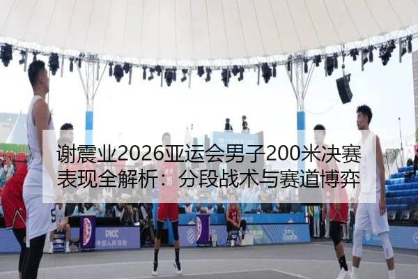 谢震业2026亚运会男子200米决赛表现全解析：分段战术与赛道博弈 | baowei